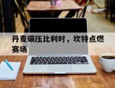 开云体育-丹麦碾压比利时，坎特点燃赛场的简单介绍